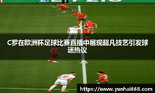 C罗在欧洲杯足球比赛直播中展现超凡技艺引发球迷热议