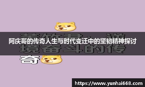 阿庆哥的传奇人生与时代变迁中的坚韧精神探讨