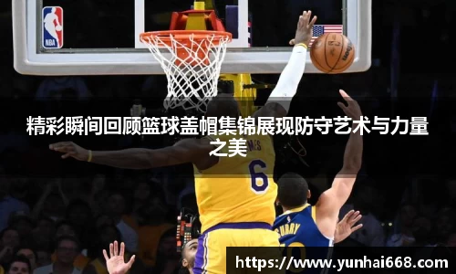 精彩瞬间回顾篮球盖帽集锦展现防守艺术与力量之美