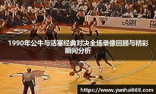 1990年公牛与活塞经典对决全场录像回顾与精彩瞬间分析