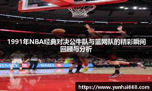 1991年NBA经典对决公牛队与篮网队的精彩瞬间回顾与分析
