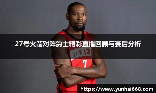27号火箭对阵爵士精彩直播回顾与赛后分析