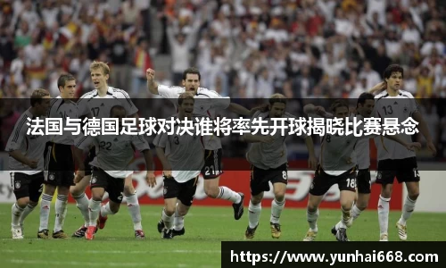 法国与德国足球对决谁将率先开球揭晓比赛悬念