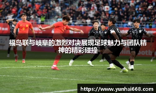 福岛联与岐阜的激烈对决展现足球魅力与团队精神的精彩碰撞