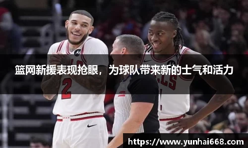 篮网新援表现抢眼，为球队带来新的士气和活力